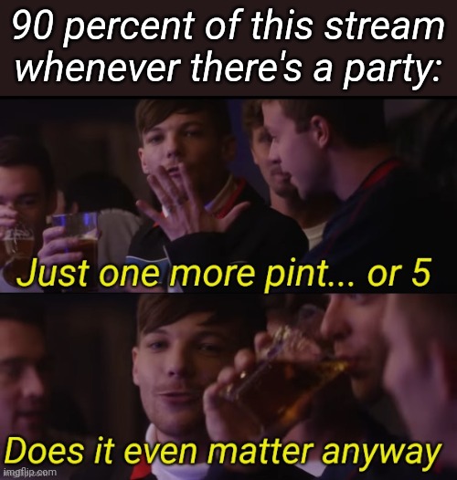 Just one more pint or 5 | 90 percent of this stream whenever there's a party: | image tagged in just one more pint or 5 | made w/ Imgflip meme maker