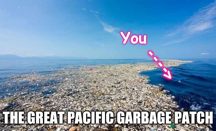 You and the Great Pacific Garbage Patch | You; <- - - -; THE GREAT PACIFIC GARBAGE PATCH | image tagged in great pacific garbage patch,fail,trash,pollution,people,waste | made w/ Imgflip meme maker