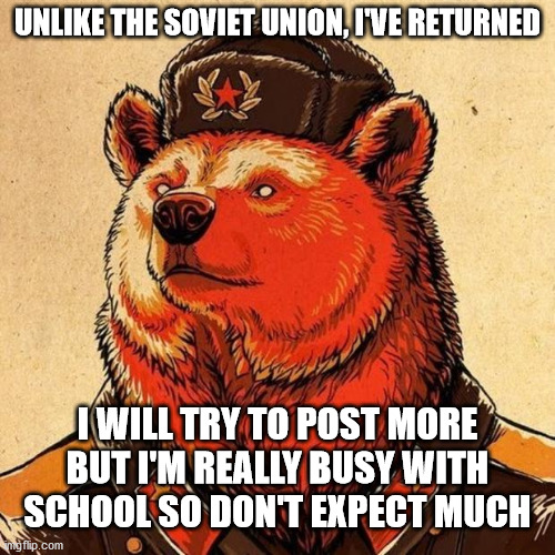 I'm back(sort of) | UNLIKE THE SOVIET UNION, I'VE RETURNED; I WILL TRY TO POST MORE BUT I'M REALLY BUSY WITH SCHOOL SO DON'T EXPECT MUCH | image tagged in soviet bear,soviet union,meme | made w/ Imgflip meme maker