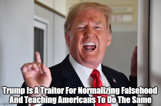"Trump Is A Traitor" | Trump Is A Traitor For Normalizing Falsehood 
And Teaching Americans To Do The Same | image tagged in trump traitor,trump treachery,falsehood,mendacity,trump lies | made w/ Imgflip meme maker