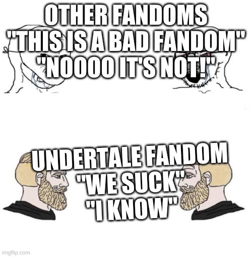 this is a badly made meme and has already been done, but i wanted to post this here | OTHER FANDOMS
"THIS IS A BAD FANDOM"
"NOOOO IT'S NOT!"; UNDERTALE FANDOM
"WE SUCK"
"I KNOW" | image tagged in soyboy vs chad yes double,undertale fandom,fandoms | made w/ Imgflip meme maker