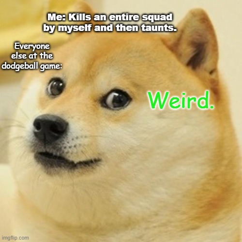 IDK if it is the correct template, but I tough it looks good like that. | Me: Kills an entire squad by myself and then taunts. Everyone else at the dodgeball game:; Weird. | image tagged in memes,doge | made w/ Imgflip meme maker