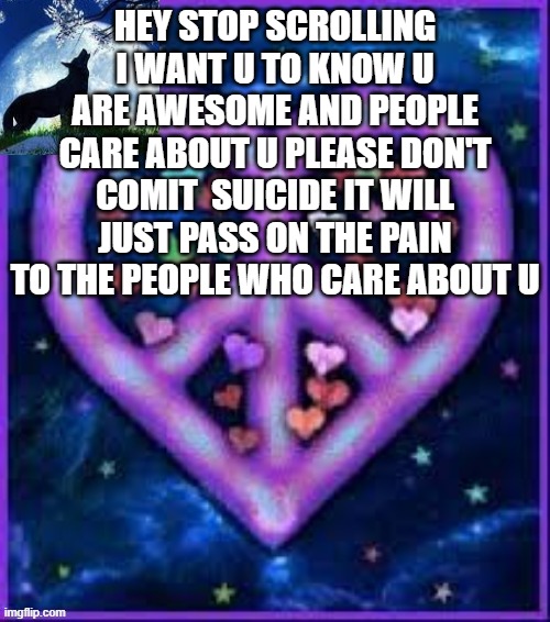 STOP SCROLLING AND READ THIS PLEASE | HEY STOP SCROLLING I WANT U TO KNOW U ARE AWESOME AND PEOPLE CARE ABOUT U PLEASE DON'T COMIT  SUICIDE IT WILL JUST PASS ON THE PAIN TO THE PEOPLE WHO CARE ABOUT U | image tagged in circus_baby_purple's announcement template | made w/ Imgflip meme maker