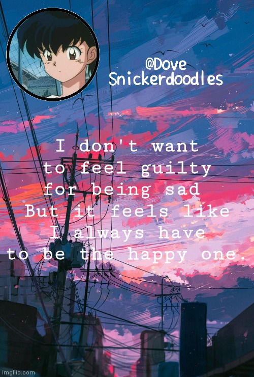 Announcement | I don't want to feel guilty for being sad 
But it feels like I always have to be the happy one. | image tagged in announcement | made w/ Imgflip meme maker