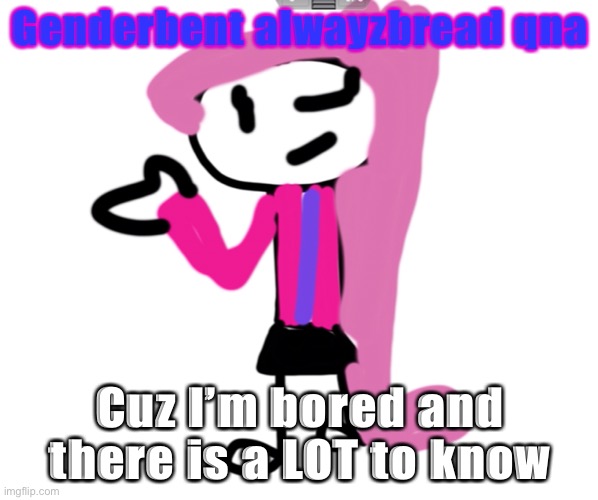 So yea...I’m doing this now... | Genderbent alwayzbread qna; Cuz I’m bored and there is a LOT to know | made w/ Imgflip meme maker