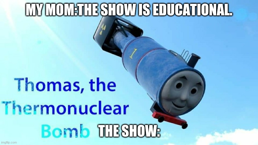thomas the thermonuclear bomb |  MY MOM:THE SHOW IS EDUCATIONAL. THE SHOW: | image tagged in thomas the thermonuclear bomb | made w/ Imgflip meme maker