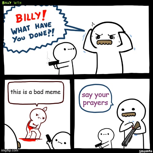 Billy, What Have You Done | this is a bad meme; say your prayers | image tagged in billy what have you done | made w/ Imgflip meme maker