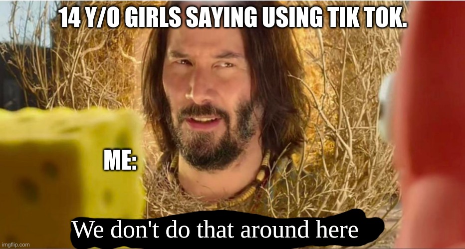Tumbleweed Keanu Reeves | 14 Y/O GIRLS SAYING USING TIK TOK. ME:; We don't do that around here | image tagged in tumbleweed keanu reeves | made w/ Imgflip meme maker