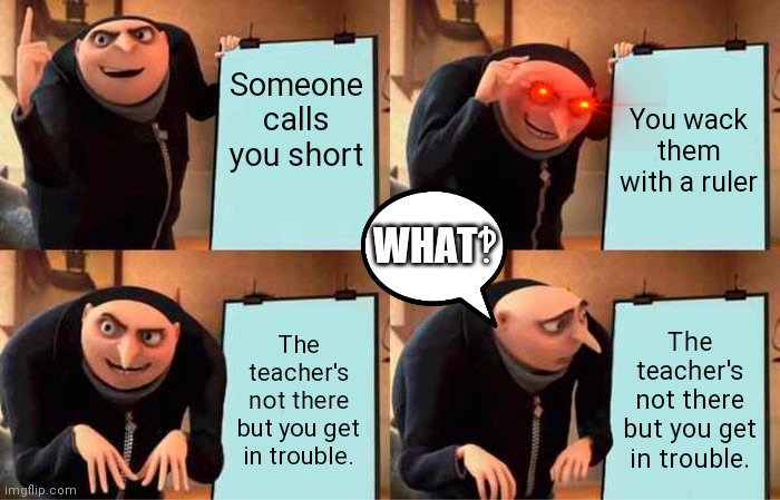 Gru's Plan | Someone calls you short; You wack them with a ruler; WHAT‽; The teacher's not there but you get in trouble. The teacher's not there but you get in trouble. | image tagged in memes,gru's plan | made w/ Imgflip meme maker