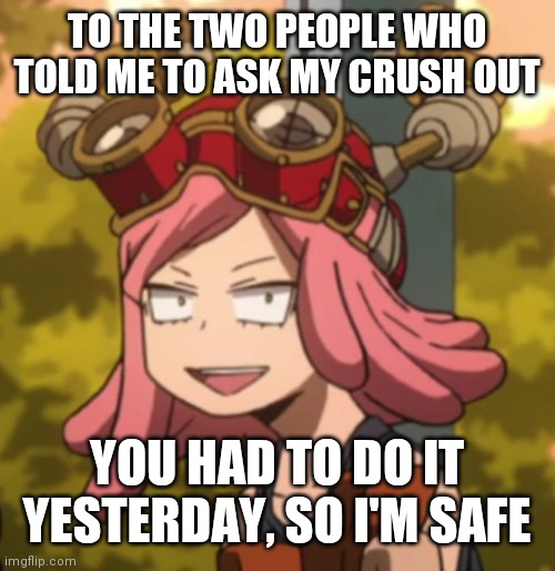 I said I was safe so that people know | TO THE TWO PEOPLE WHO TOLD ME TO ASK MY CRUSH OUT; YOU HAD TO DO IT YESTERDAY, SO I'M SAFE | image tagged in mei hatsume derp | made w/ Imgflip meme maker