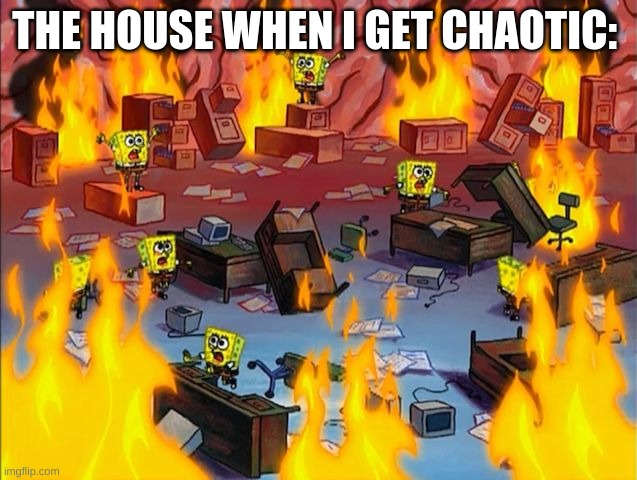 its true | THE HOUSE WHEN I GET CHAOTIC: | image tagged in spongebob fire,chaos | made w/ Imgflip meme maker