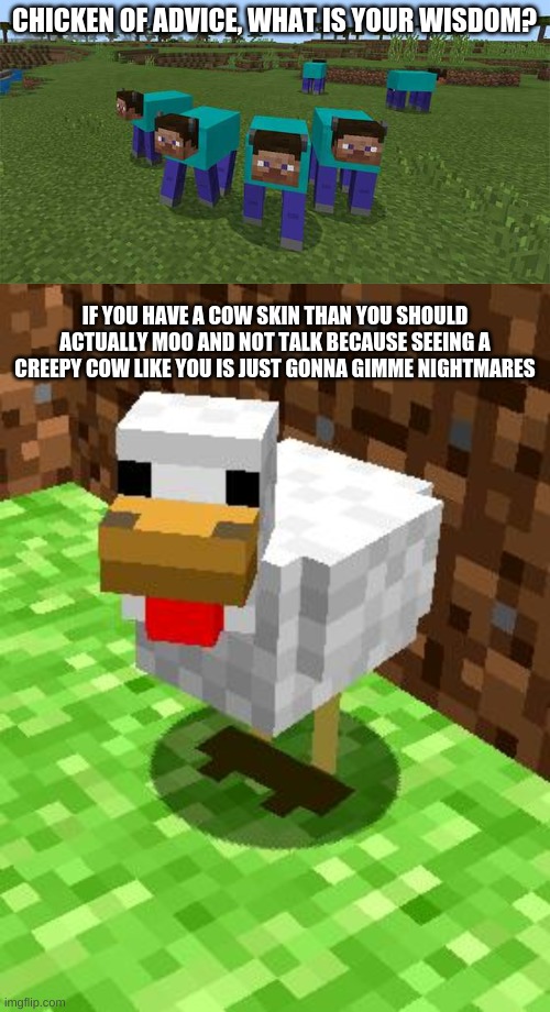 CHICKEN OF ADVICE, WHAT IS YOUR WISDOM? IF YOU HAVE A COW SKIN THAN YOU SHOULD ACTUALLY MOO AND NOT TALK BECAUSE SEEING A CREEPY COW LIKE YOU IS JUST GONNA GIMME NIGHTMARES | image tagged in me and the boys,minecraft advice chicken | made w/ Imgflip meme maker