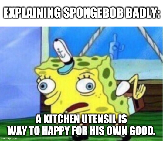 I am asking for the entity that resides in a spiky, sour fruit in the large body of water | EXPLAINING SPONGEBOB BADLY:; A KITCHEN UTENSIL IS WAY TO HAPPY FOR HIS OWN GOOD. | image tagged in memes,funny,spongebob,trying to explain | made w/ Imgflip meme maker