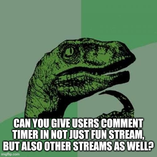 I wonder if this might be a good idea. | CAN YOU GIVE USERS COMMENT TIMER IN NOT JUST FUN STREAM, BUT ALSO OTHER STREAMS AS WELL? | image tagged in memes,philosoraptor | made w/ Imgflip meme maker
