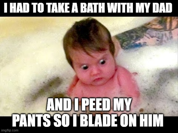 bathroom blame | I HAD TO TAKE A BATH WITH MY DAD; AND I PEED MY PANTS SO I BLADE ON HIM | image tagged in baby | made w/ Imgflip meme maker