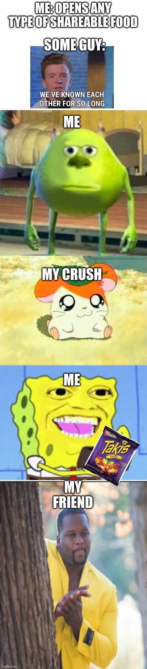 relatable? | ME: OPENS ANY TYPE OF SHAREABLE FOOD; SOME GUY:; ME; MY CRUSH; ME; MY FRIEND | image tagged in blank white template,mike wasowski sully face swap,memes,hamtaro,spongebob money | made w/ Imgflip meme maker