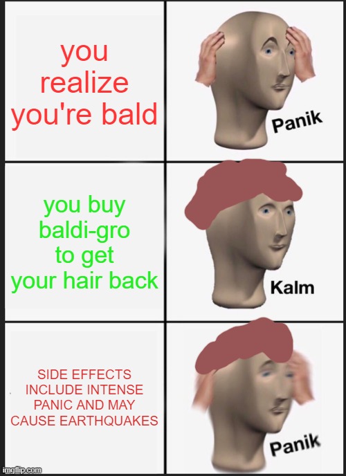 when you're bald | you realize you're bald; you buy baldi-gro to get your hair back; SIDE EFFECTS INCLUDE INTENSE PANIC AND MAY CAUSE EARTHQUAKES | image tagged in memes,panik kalm panik | made w/ Imgflip meme maker