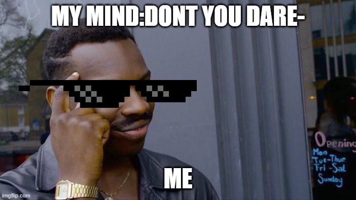 ;-; | MY MIND:DONT YOU DARE-; ME | image tagged in memes,roll safe think about it | made w/ Imgflip meme maker