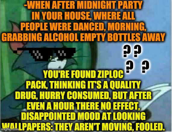 -I mean, not a priority group. | -WHEN AFTER MIDNIGHT PARTY IN YOUR HOUSE, WHERE ALL PEOPLE WERE DANCED, MORNING, GRABBING ALCOHOL EMPTY BOTTLES AWAY; ? ?     ?   ? YOU'RE FOUND ZIPLOC PACK, THINKING IT'S A QUALITY DRUG, HURRY CONSUMED, BUT AFTER EVEN A HOUR THERE NO EFFECT, DISAPPOINTED MOOD AT LOOKING WALLPAPERS: THEY AREN'T MOVING, FOOLED. | image tagged in tom newspaper original,wallpapers,moving on,fool me once,party hard,sunglasses | made w/ Imgflip meme maker