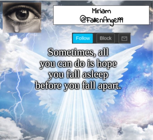 FallenAngel99's Template | Sometimes, all you can do is hope you fall asleep before you fall apart. | image tagged in fallenangel99's template | made w/ Imgflip meme maker