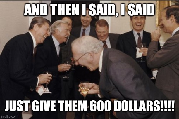 Laughing Men In Suits Meme | AND THEN I SAID, I SAID; JUST GIVE THEM 600 DOLLARS!!!! | image tagged in memes,laughing men in suits | made w/ Imgflip meme maker