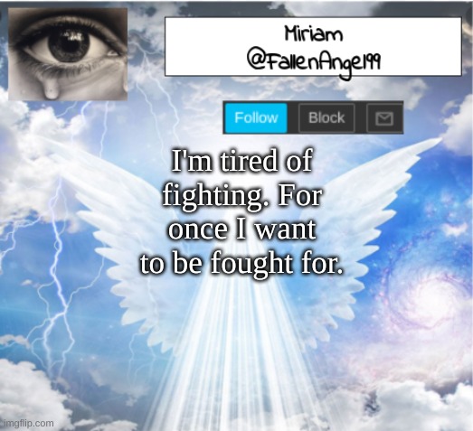 FallenAngel99's Template | I'm tired of fighting. For once I want to be fought for. | image tagged in fallenangel99's template | made w/ Imgflip meme maker