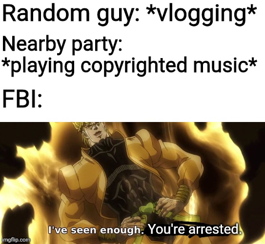 This is based off the new bill they passed. | Random guy: *vlogging*; Nearby party: *playing copyrighted music*; FBI:; . You're arrested. | image tagged in i've seen enough i'm satisfied | made w/ Imgflip meme maker