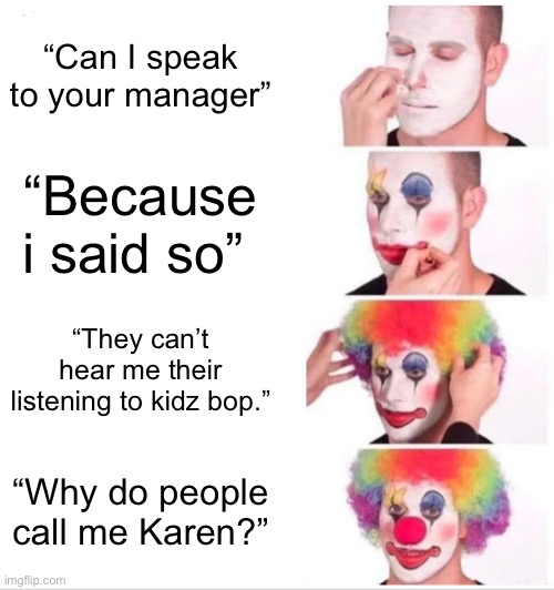 Clown Applying Makeup | “Can I speak to your manager”; “Because i said so”; “They can’t hear me their listening to kidz bop.”; “Why do people call me Karen?” | image tagged in memes,clown applying makeup | made w/ Imgflip meme maker