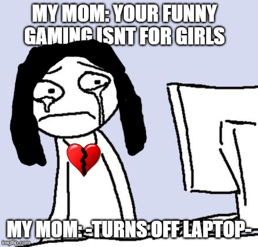 -sigh- sad ;) |  MY MOM: YOUR FUNNY GAMING ISNT FOR GIRLS; MY MOM: -TURNS OFF LAPTOP- | image tagged in crying computer reaction | made w/ Imgflip meme maker