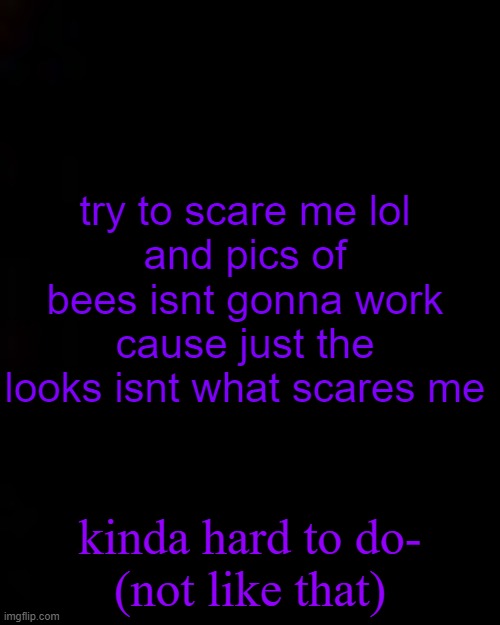 black | try to scare me lol
and pics of bees isnt gonna work cause just the looks isnt what scares me; kinda hard to do-
(not like that) | image tagged in black | made w/ Imgflip meme maker