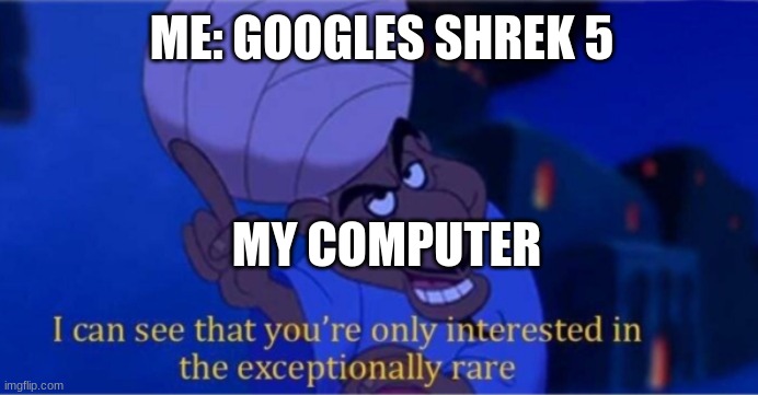 i see you're only interested in the exceptionally rare | ME: GOOGLES SHREK 5; MY COMPUTER | image tagged in i see you're only interested in the exceptionally rare | made w/ Imgflip meme maker