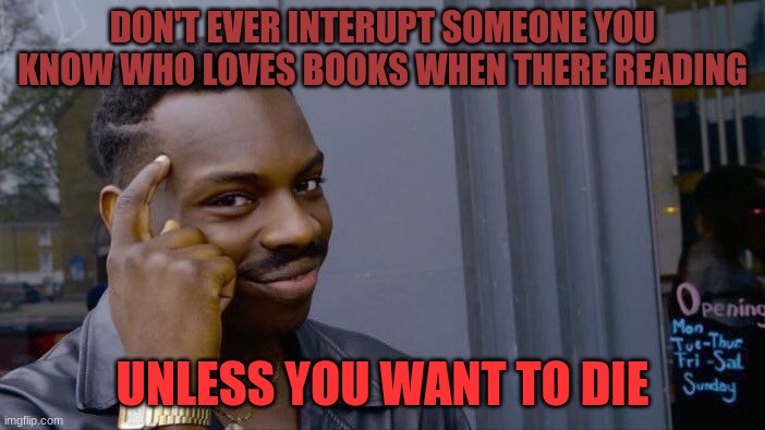 Roll Safe Think About It Meme | DON'T EVER INTERUPT SOMEONE YOU KNOW WHO LOVES BOOKS WHEN THERE READING; UNLESS YOU WANT TO DIE | image tagged in memes,roll safe think about it,book lover,warning | made w/ Imgflip meme maker