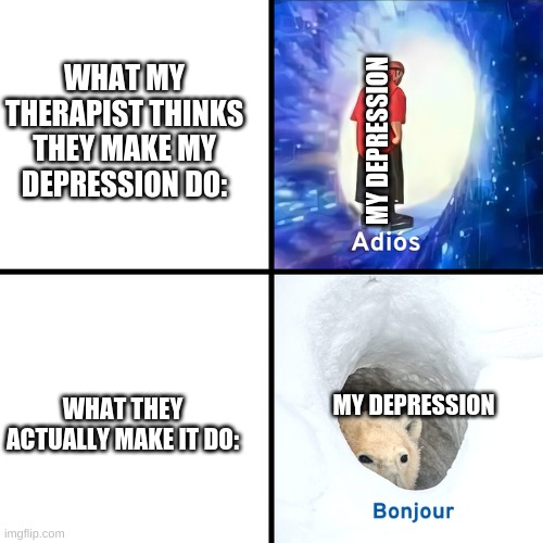 Who Else Can Relate | WHAT MY THERAPIST THINKS THEY MAKE MY DEPRESSION DO:; MY DEPRESSION; WHAT THEY ACTUALLY MAKE IT DO:; MY DEPRESSION | image tagged in adios bonjour,i,have,problems | made w/ Imgflip meme maker