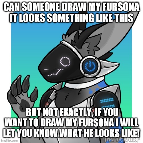 PLEASE!!! someone draw my fursona! | CAN SOMEONE DRAW MY FURSONA IT LOOKS SOMETHING LIKE THIS; BUT NOT EXACTLY, IF YOU WANT TO DRAW MY FURSONA I WILL LET YOU KNOW WHAT HE LOOKS LIKE! | image tagged in furry,drawing | made w/ Imgflip meme maker