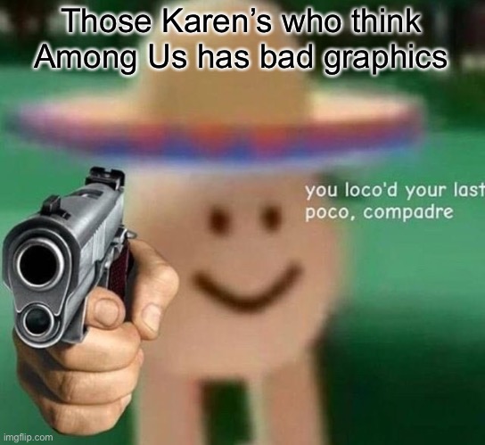 I’m not the only one who’s heard people say this right? | Those Karen’s who think Among Us has bad graphics | image tagged in you've loco d your last poco compadre,among us,karen,graphics,memes,video games | made w/ Imgflip meme maker