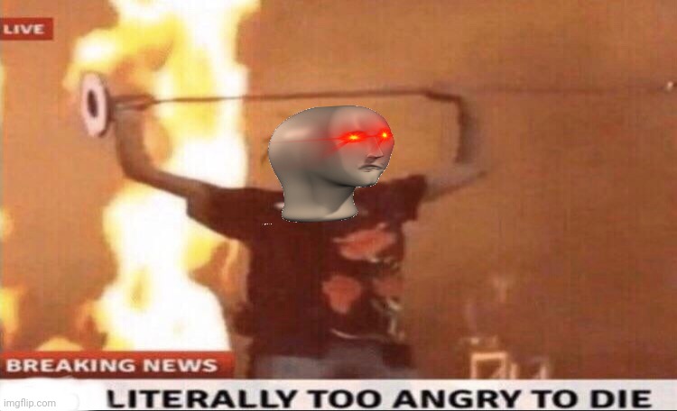 image tagged in literally too angry to die | made w/ Imgflip meme maker
