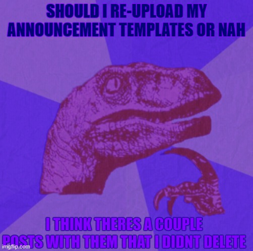 purple philosoraptor | SHOULD I RE-UPLOAD MY ANNOUNCEMENT TEMPLATES OR NAH; I THINK THERES A COUPLE POSTS WITH THEM THAT I DIDNT DELETE | image tagged in purple philosoraptor | made w/ Imgflip meme maker