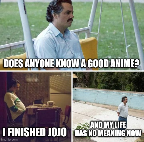 Sad Pablo Escobar Meme | DOES ANYONE KNOW A GOOD ANIME? I FINISHED JOJO; AND MY LIFE HAS NO MEANING NOW | image tagged in memes,sad pablo escobar | made w/ Imgflip meme maker