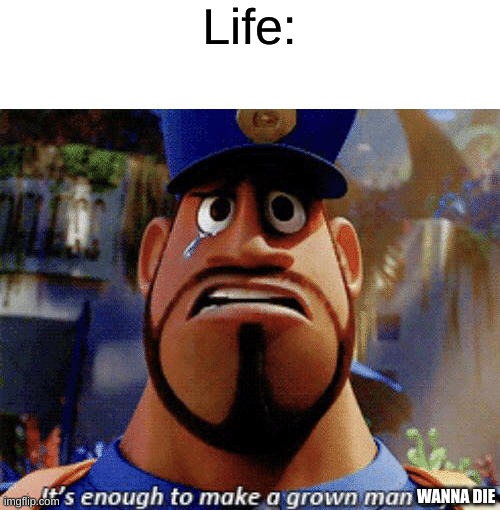 It's enough to make a grown man cry | Life:; WANNA DIE | image tagged in it's enough to make a grown man cry | made w/ Imgflip meme maker