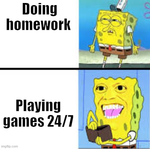 Everyone Can Relate to This. | Doing homework; Playing games 24/7 | image tagged in spongebob | made w/ Imgflip meme maker
