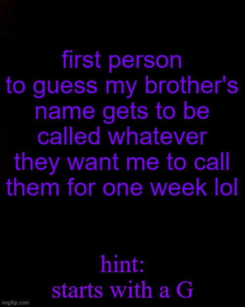 its a pretty popular name lol | first person to guess my brother's name gets to be called whatever they want me to call them for one week lol; hint: starts with a G | image tagged in black | made w/ Imgflip meme maker