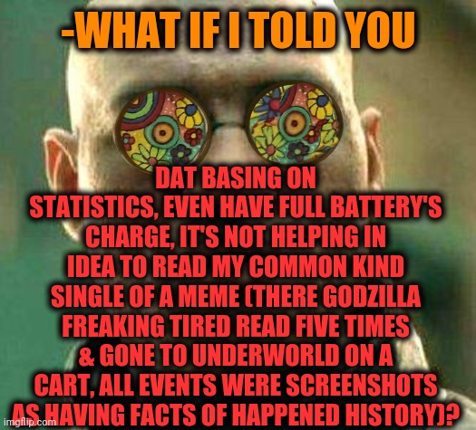 -Read & thinking about passed eyes a text. | DAT BASING ON STATISTICS, EVEN HAVE FULL BATTERY'S CHARGE, IT'S NOT HELPING IN IDEA TO READ MY COMMON KIND SINGLE OF A MEME (THERE GODZILLA FREAKING TIRED READ FIVE TIMES & GONE TO UNDERWORLD ON A CART, ALL EVENTS WERE SCREENSHOTS AS HAVING FACTS OF HAPPENED HISTORY)? -WHAT IF I TOLD YOU | image tagged in acid kicks in morpheus,so true memes,statistics,high five,landon_the_memer,godzilla approved | made w/ Imgflip meme maker