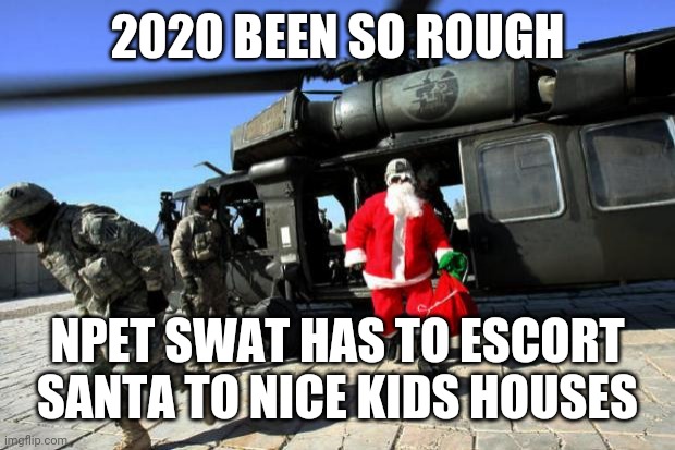 Santa Claus | 2020 BEEN SO ROUGH; NPET SWAT HAS TO ESCORT SANTA TO NICE KIDS HOUSES | image tagged in santa claus | made w/ Imgflip meme maker
