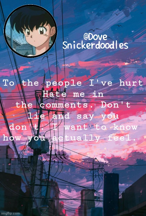 I want the truth and only the truth | To the people I've hurt
Hate me in the comments. Don't lie and say you don't. I want to know how you actually feel. | image tagged in announcement | made w/ Imgflip meme maker