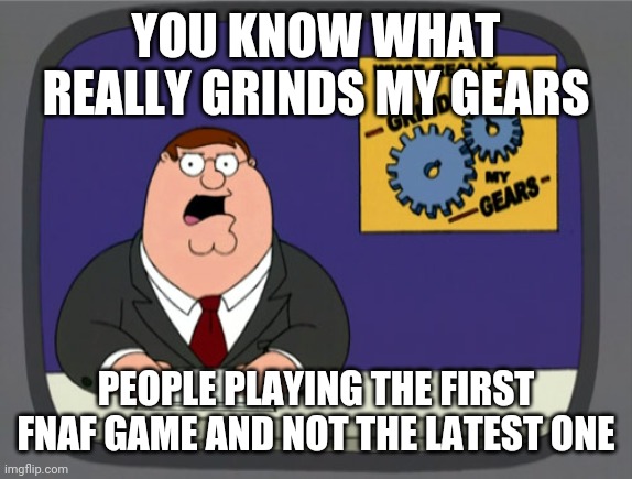 Fnaf | YOU KNOW WHAT REALLY GRINDS MY GEARS; PEOPLE PLAYING THE FIRST FNAF GAME AND NOT THE LATEST ONE | image tagged in memes,peter griffin news | made w/ Imgflip meme maker