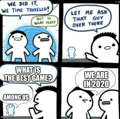 It will be forever | WHAT IS THE BEST GAME? WE ARE IN 2020; AMONG US | image tagged in we did it we time traveled | made w/ Imgflip meme maker