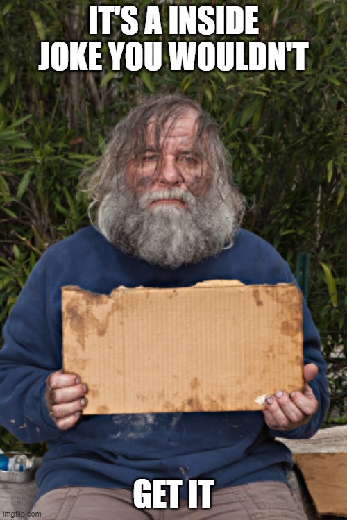 homeless sign | IT'S A INSIDE JOKE YOU WOULDN'T; GET IT | image tagged in homeless sign | made w/ Imgflip meme maker