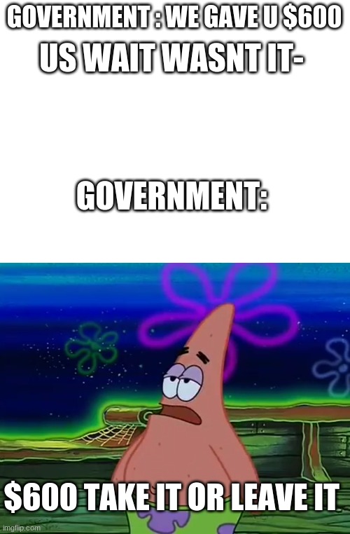 my bro | GOVERNMENT : WE GAVE U $600; US WAIT WASNT IT-; GOVERNMENT:; $600 TAKE IT OR LEAVE IT | image tagged in blank white template,patrick star take it or leave | made w/ Imgflip meme maker