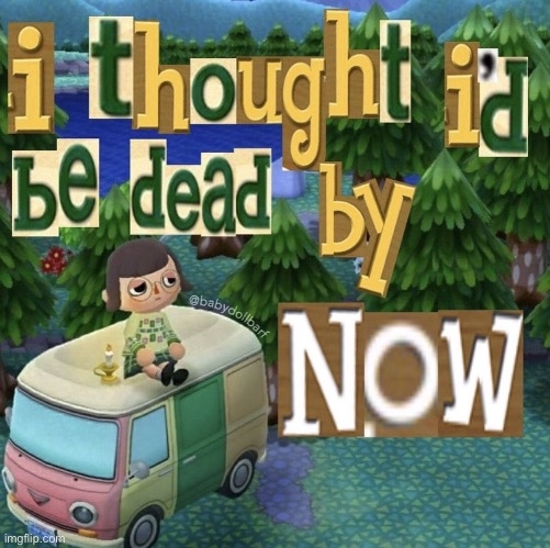 I thought I’d be dead by now | image tagged in i thought i d be dead by now | made w/ Imgflip meme maker