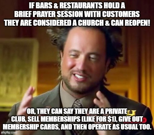 Ancient Aliens Meme | IF BARS & RESTAURANTS HOLD A BRIEF PRAYER SESSION WITH CUSTOMERS THEY ARE CONSIDERED A CHURCH & CAN REOPEN! OR, THEY CAN SAY THEY ARE A PRIVATE CLUB, SELL MEMBERSHIPS (LIKE FOR $1), GIVE OUT MEMBERSHIP CARDS, AND THEN OPERATE AS USUAL TOO. | image tagged in restaurant,private club,churches | made w/ Imgflip meme maker